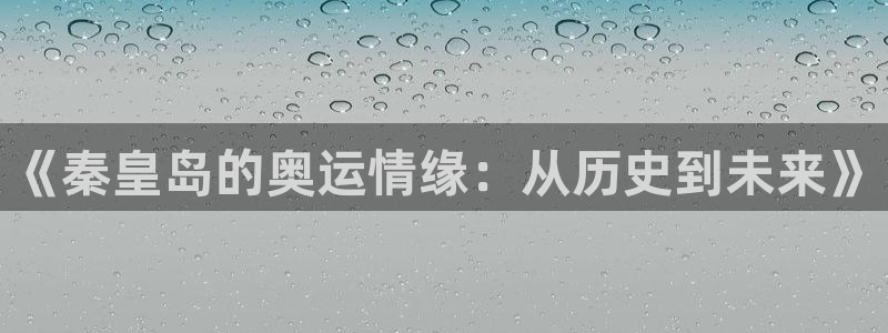 速球体育官网下载：《秦皇岛的奥运情缘：从历史到未来》